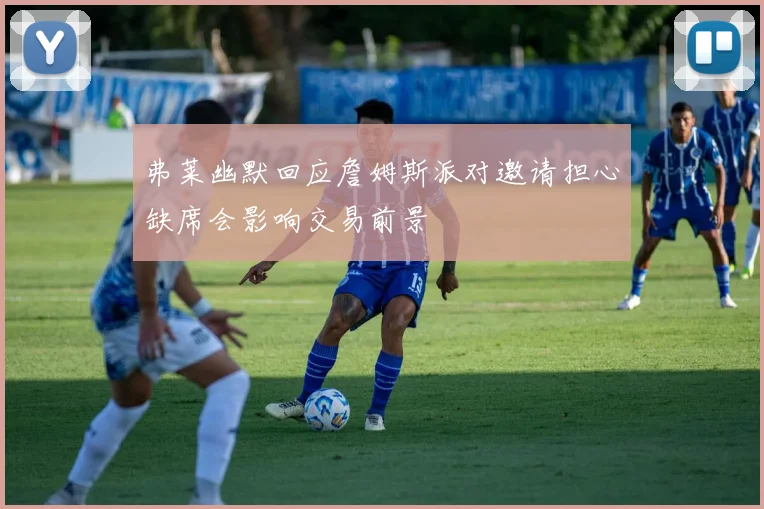 弗莱幽默回应詹姆斯派对邀请担心缺席会影响交易前景