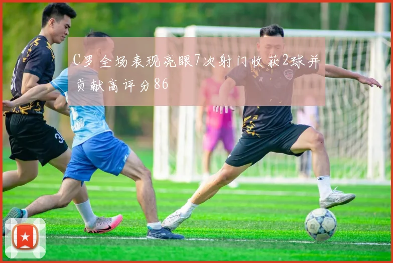 C罗全场表现亮眼7次射门收获2球并贡献高评分86