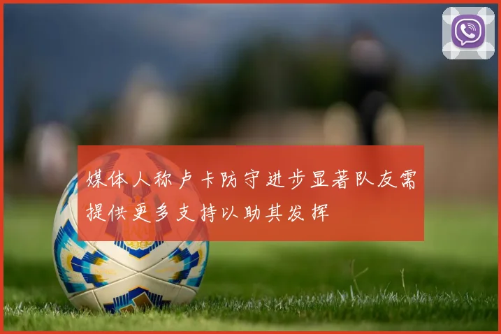 媒体人称卢卡防守进步显著队友需提供更多支持以助其发挥