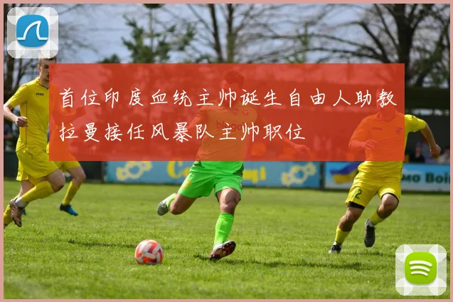 首位印度血统主帅诞生自由人助教拉曼接任风暴队主帅职位