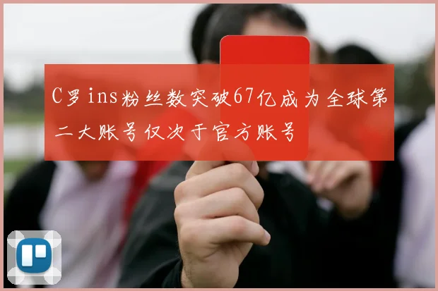 C罗ins粉丝数突破67亿成为全球第二大账号仅次于官方账号