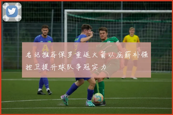 名记推荐保罗重返火箭以底薪补强控卫提升球队争冠实力