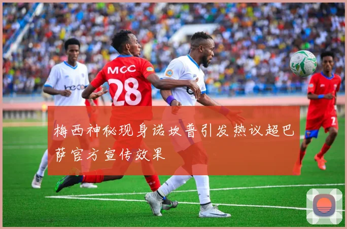 梅西神秘现身诺坎普引发热议超巴萨官方宣传效果