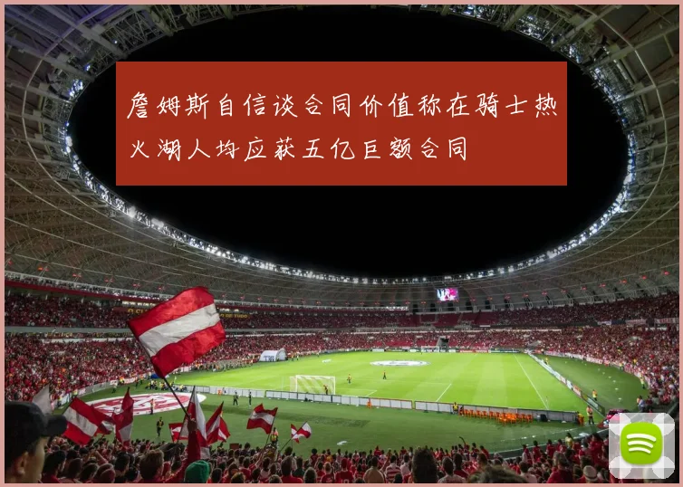 詹姆斯自信谈合同价值称在骑士热火湖人均应获五亿巨额合同