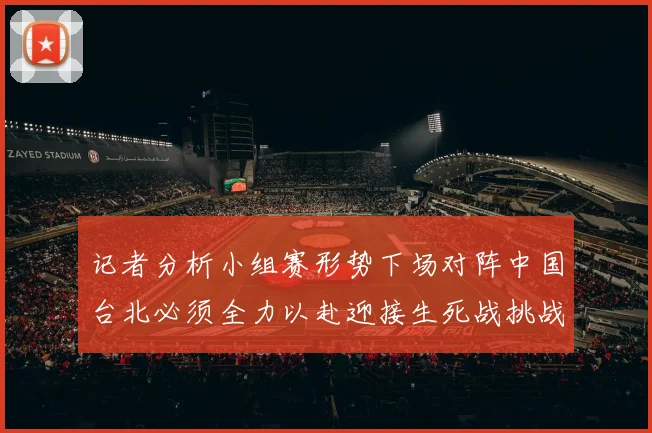记者分析小组赛形势下场对阵中国台北必须全力以赴迎接生死战挑战