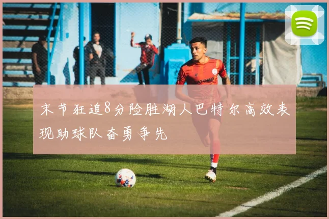 末节狂追8分险胜湖人巴特尔高效表现助球队奋勇争先