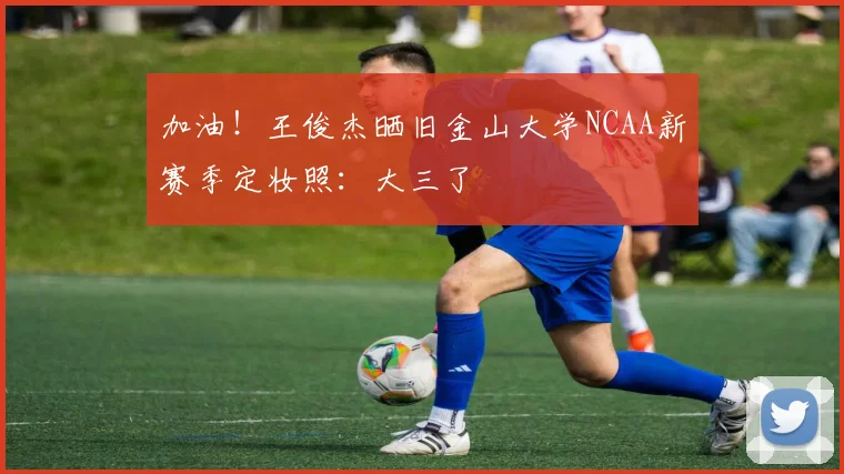 加油！王俊杰晒旧金山大学NCAA新赛季定妆照：大三了