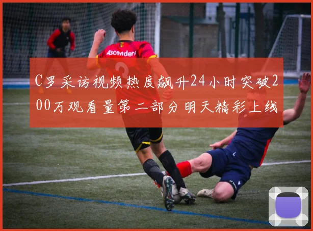 C罗采访视频热度飙升24小时突破200万观看量第二部分明天精彩上线