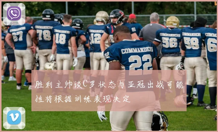 胜利主帅谈C罗状态与亚冠出战可能性将根据训练表现决定