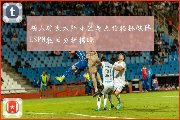 湖人对决太阳小里与杰伦格林缺阵ESPN胜率分析揭晓
