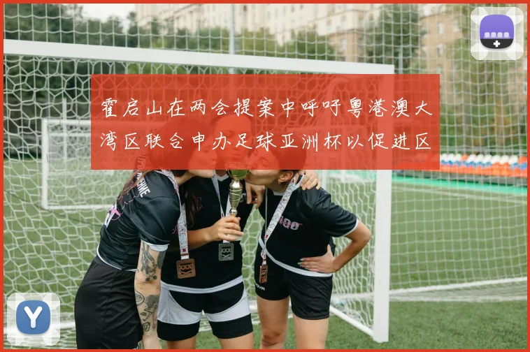 霍启山在两会提案中呼吁粤港澳大湾区联合申办足球亚洲杯以促进区域发展
