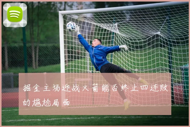 掘金主场迎战火箭能否终止四连败的尴尬局面