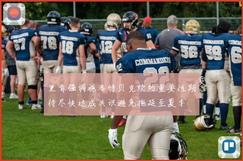 里肯强调施洛特贝克续约重要性期待尽快达成共识避免拖延至夏季