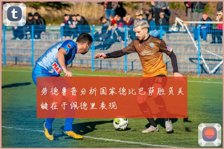 劳德鲁普分析国家德比巴萨胜负关键在于佩德里表现