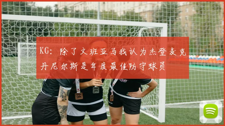 KG：除了文班亚马我认为杰登麦克丹尼尔斯是年度最佳防守球员