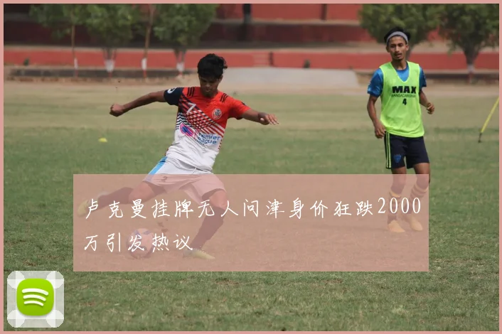卢克曼挂牌无人问津身价狂跌2000万引发热议