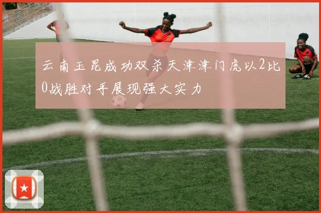 云南玉昆成功双杀天津津门虎以2比0战胜对手展现强大实力