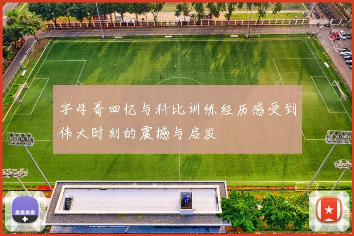 字母哥回忆与科比训练经历感受到伟大时刻的震撼与启发