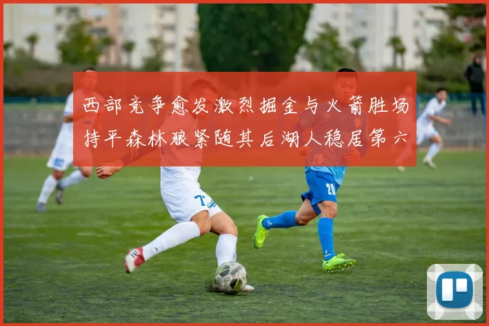西部竞争愈发激烈掘金与火箭胜场持平森林狼紧随其后湖人稳居第六