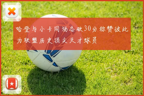 哈登与小卡同场各砍30分称赞彼此为联盟历史顶尖天才球员
