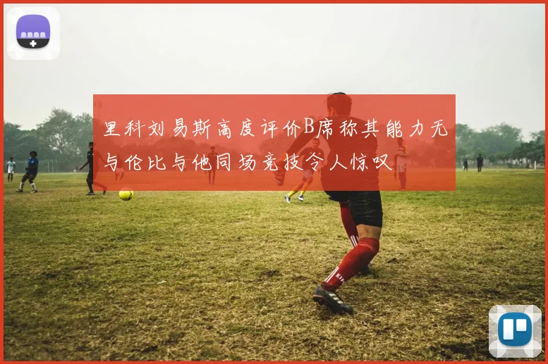 里科刘易斯高度评价B席称其能力无与伦比与他同场竞技令人惊叹