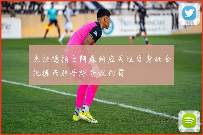 杰拉德指出阿森纳应关注自身机会把握而非手球争议判罚