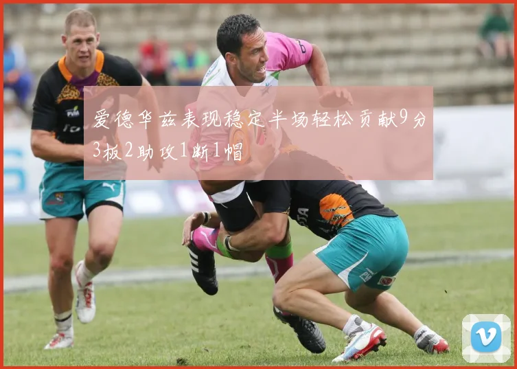 爱德华兹表现稳定半场轻松贡献9分3板2助攻1断1帽