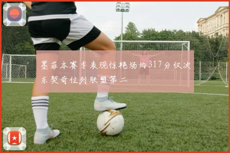 墨菲本赛季表现惊艳场均317分仅次东契奇位列联盟第二