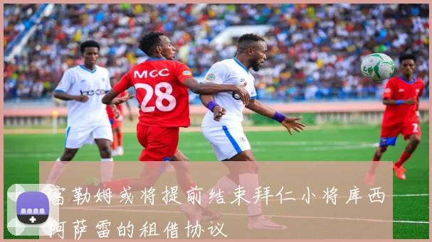 富勒姆或将提前结束拜仁小将库西阿萨雷的租借协议