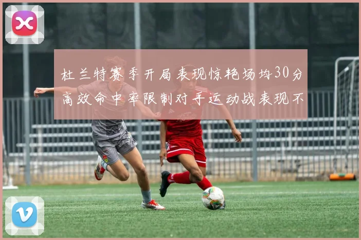 杜兰特赛季开局表现惊艳场均30分高效命中率限制对手运动战表现不佳