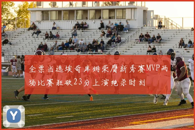 全票当选埃奇库姆荣膺新秀赛MVP两场比赛狂砍23分上演绝杀时刻
