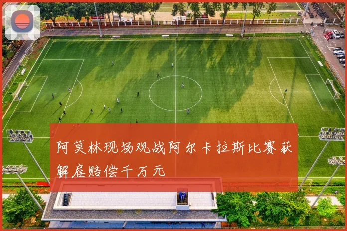 阿莫林现场观战阿尔卡拉斯比赛获解雇赔偿千万元