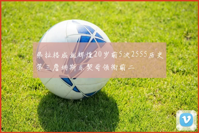 弗拉格成就辉煌20岁前5次2555历史第三詹姆斯东契奇领衔前二
