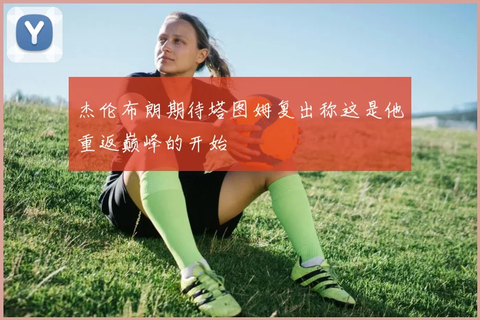 杰伦布朗期待塔图姆复出称这是他重返巅峰的开始