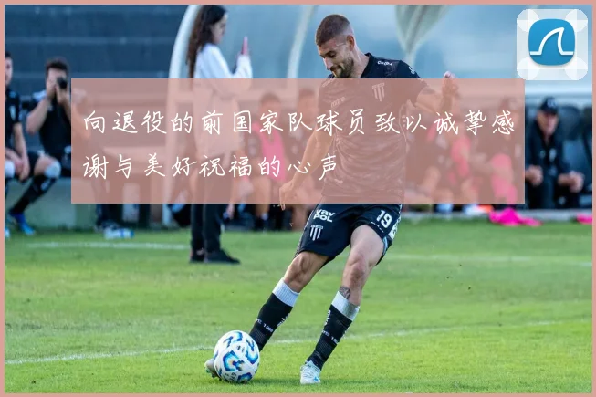 向退役的前国家队球员致以诚挚感谢与美好祝福的心声