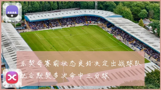 东契奇赛前状态良好决定出战球队配合默契多次命中三分球