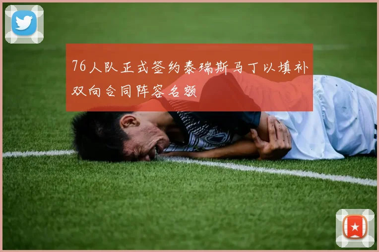 76人队正式签约泰瑞斯马丁以填补双向合同阵容名额
