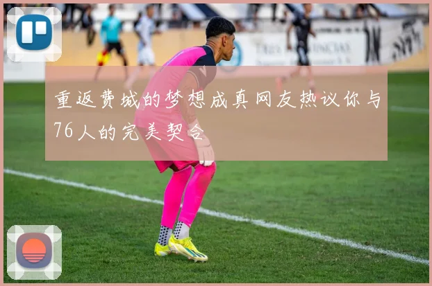重返费城的梦想成真网友热议你与76人的完美契合