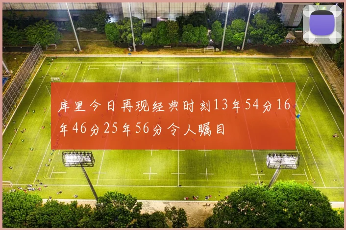 库里今日再现经典时刻13年54分16年46分25年56分令人瞩目