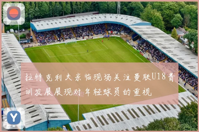 拉特克利夫亲临现场关注曼联U18青训发展展现对年轻球员的重视