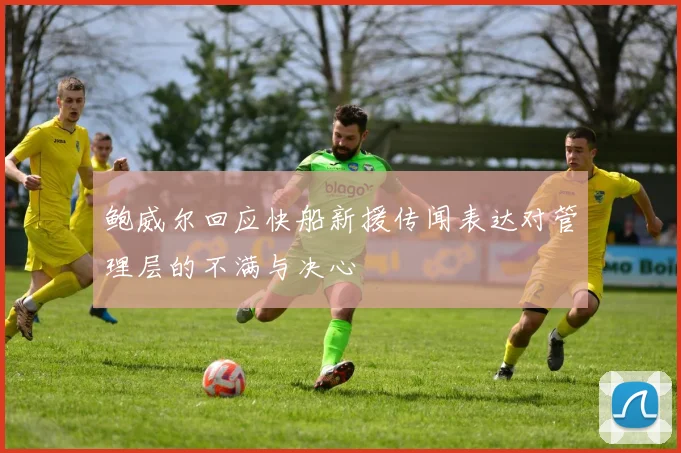 鲍威尔回应快船新援传闻表达对管理层的不满与决心