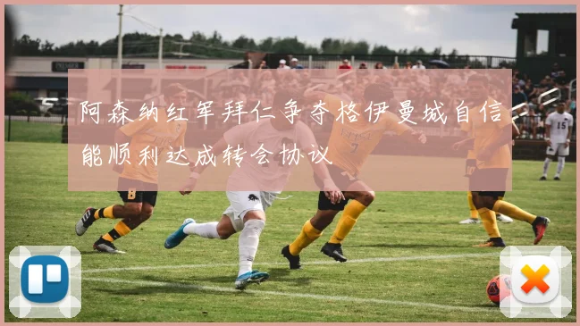 阿森纳红军拜仁争夺格伊曼城自信能顺利达成转会协议