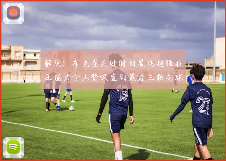 解说：布克在关键时刻展现超强抗压能力令人赞叹直到最后三颗花球前
