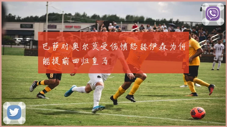 巴萨对奥尔莫受伤愤怒赫伊森为何能提前回归皇马
