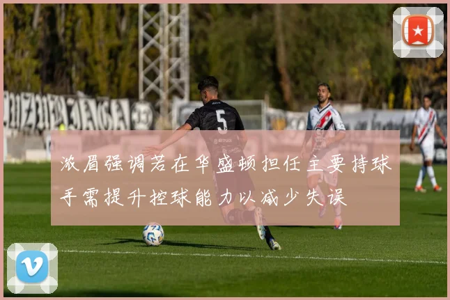 浓眉强调若在华盛顿担任主要持球手需提升控球能力以减少失误