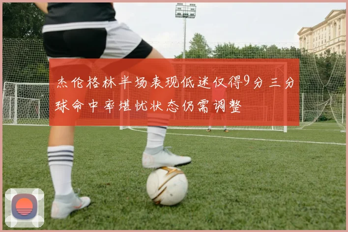 杰伦格林半场表现低迷仅得9分三分球命中率堪忧状态仍需调整