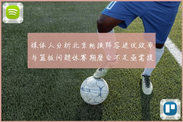 媒体人分析北京轮换阵容进攻效率与篮板问题休赛期磨合不足亟需提升