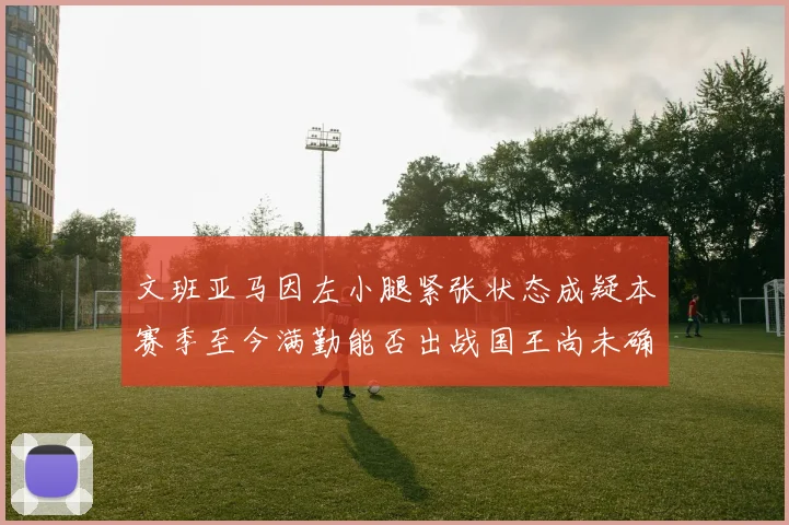 文班亚马因左小腿紧张状态成疑本赛季至今满勤能否出战国王尚未确定