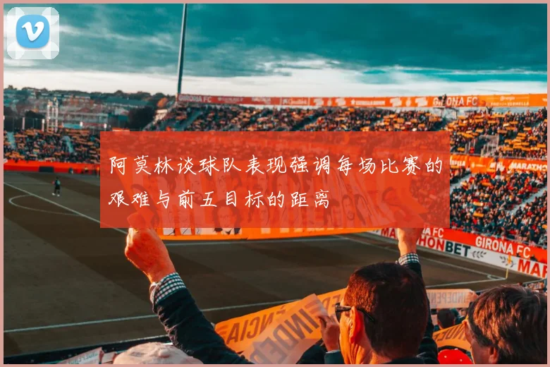 阿莫林谈球队表现强调每场比赛的艰难与前五目标的距离