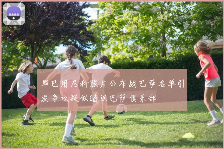 毕巴用尼科照片公布战巴萨名单引发争议疑似暗讽巴萨俱乐部